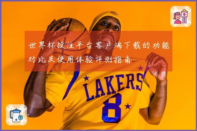 世界杯投注平台客户端下载的功能对比及使用体验评测指南