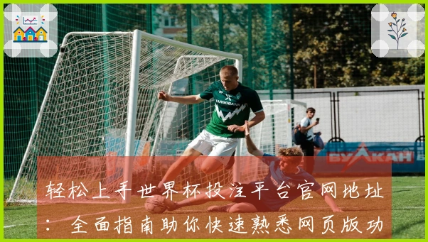 轻松上手世界杯投注平台官网地址：全面指南助你快速熟悉网页版功能与体验
