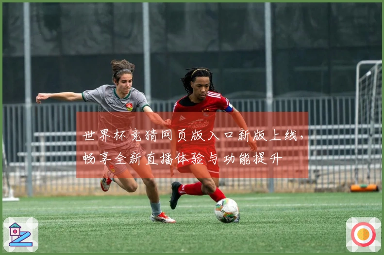 世界杯竞猜网页版入口新版上线，畅享全新直播体验与功能提升