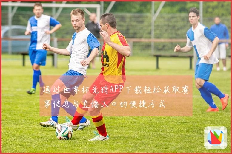 通过世界杯竞猜APP下载轻松获取赛事信息与直播入口的便捷方式