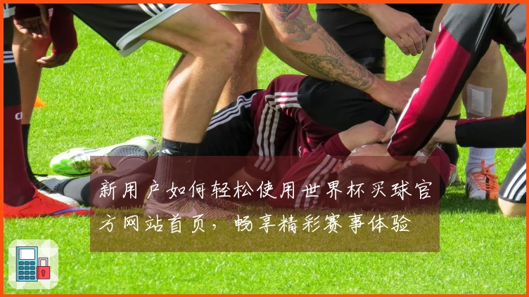 新用户如何轻松使用世界杯买球官方网站首页，畅享精彩赛事体验