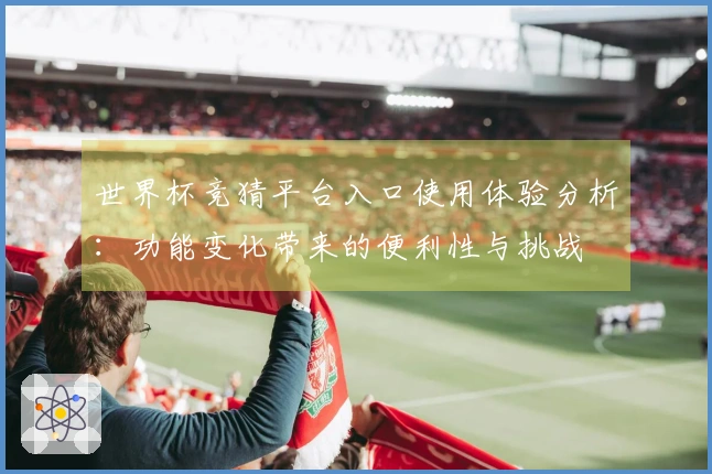 世界杯竞猜平台入口使用体验分析：功能变化带来的便利性与挑战