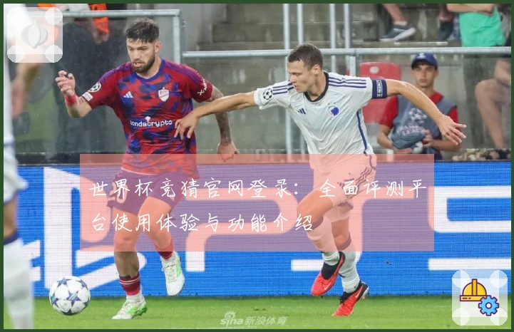 世界杯竞猜官网登录:全面评测平台使用体验与功能介绍