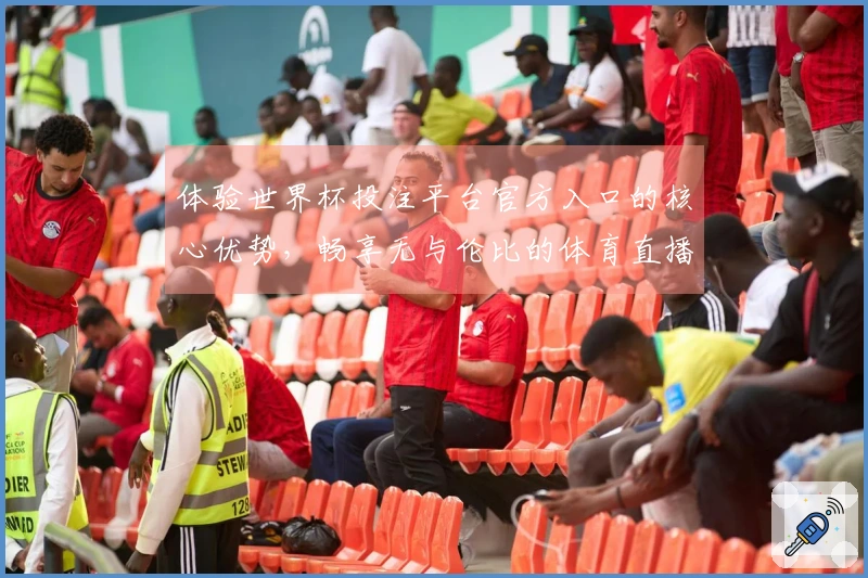 体验世界杯投注平台官方入口的核心优势，畅享无与伦比的体育直播服务