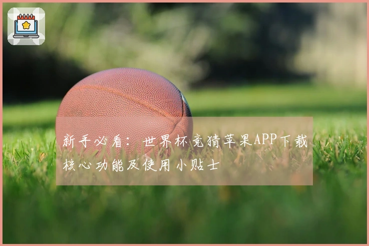 新手必看：世界杯竞猜苹果APP下载核心功能及使用小贴士