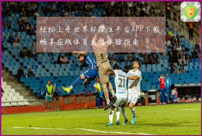 轻松上手世界杯投注平台APP下载,畅享在线体育直播体验指南