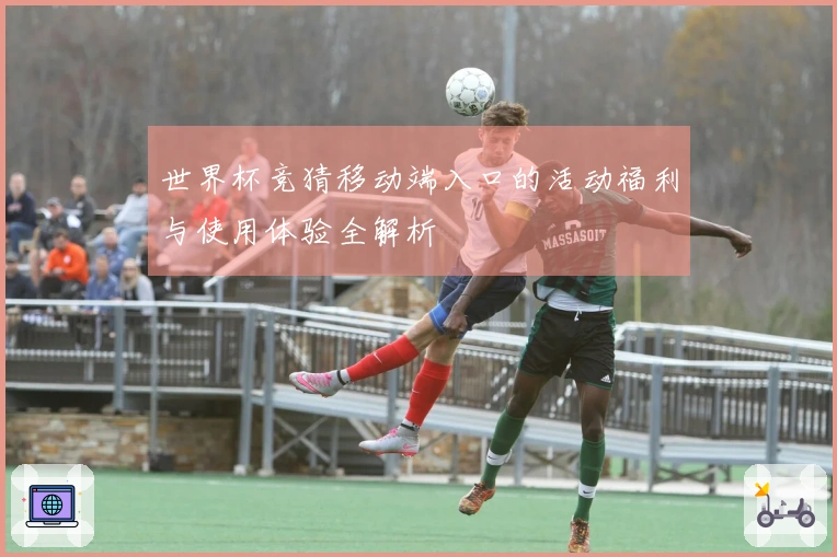 世界杯竞猜移动端入口的活动福利与使用体验全解析