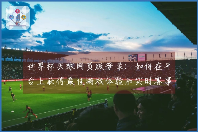 世界杯买球网页版登录：如何在平台上获得最佳游戏体验和实时赛事点评