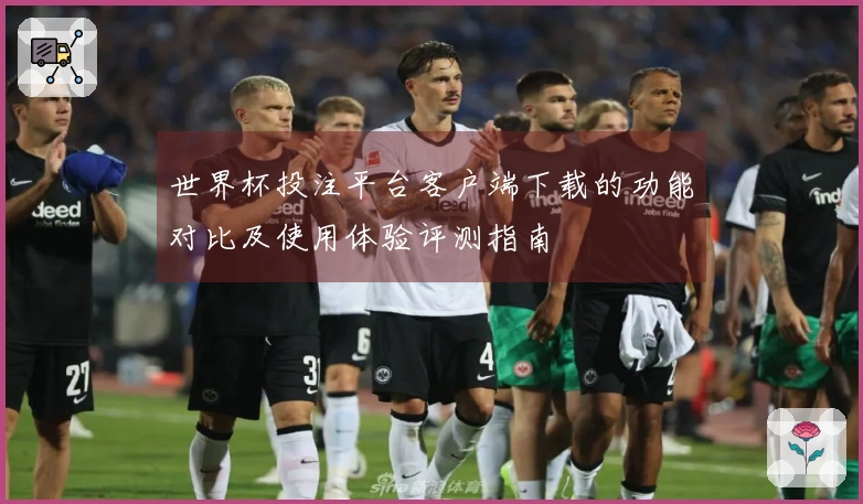 世界杯投注平台客户端下载的功能对比及使用体验评测指南