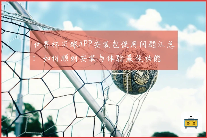 世界杯买球APP安装包使用问题汇总：如何顺利安装与体验最佳功能